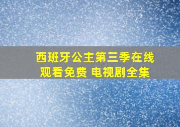 西班牙公主第三季在线观看免费 电视剧全集